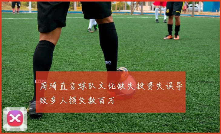 周琦直言球队文化缺失投资失误导致多人损失数百万