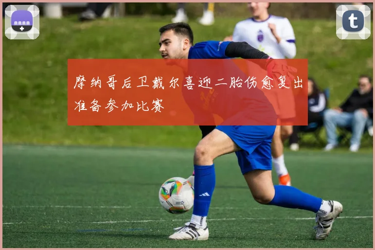 摩纳哥后卫戴尔喜迎二胎伤愈复出准备参加比赛