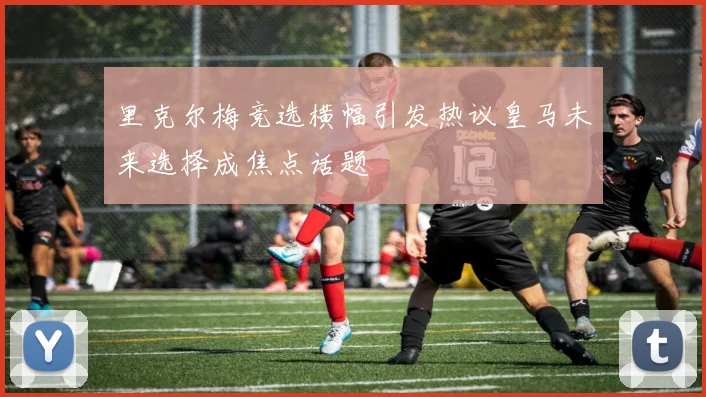 里克尔梅竞选横幅引发热议皇马未来选择成焦点话题