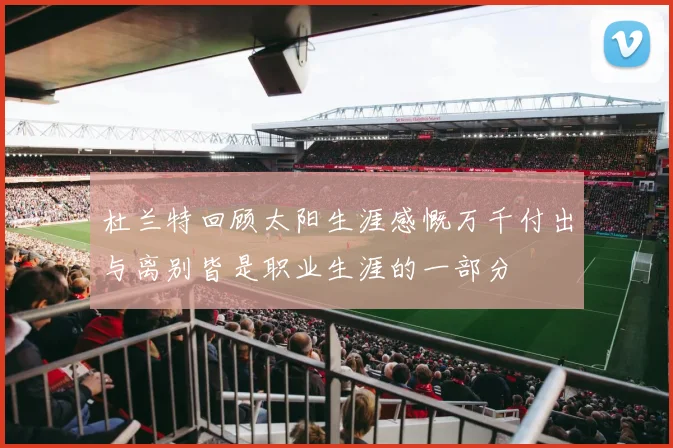 杜兰特回顾太阳生涯感慨万千付出与离别皆是职业生涯的一部分