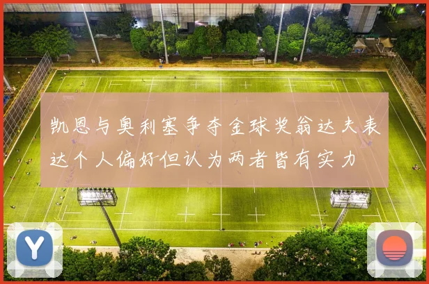 凯恩与奥利塞争夺金球奖翁达夫表达个人偏好但认为两者皆有实力