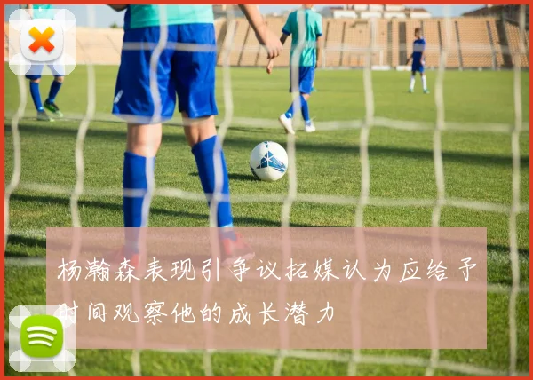 杨瀚森表现引争议拓媒认为应给予时间观察他的成长潜力