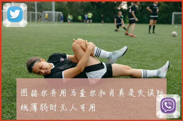 图赫尔弃用马奎尔和肖真是失误防线薄弱时无人可用