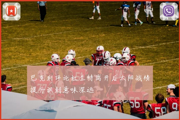 巴克利评论杜兰特离开后太阳战绩提升讽刺意味深远