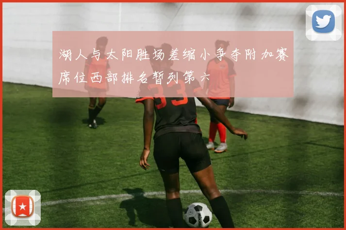 湖人与太阳胜场差缩小争夺附加赛席位西部排名暂列第六