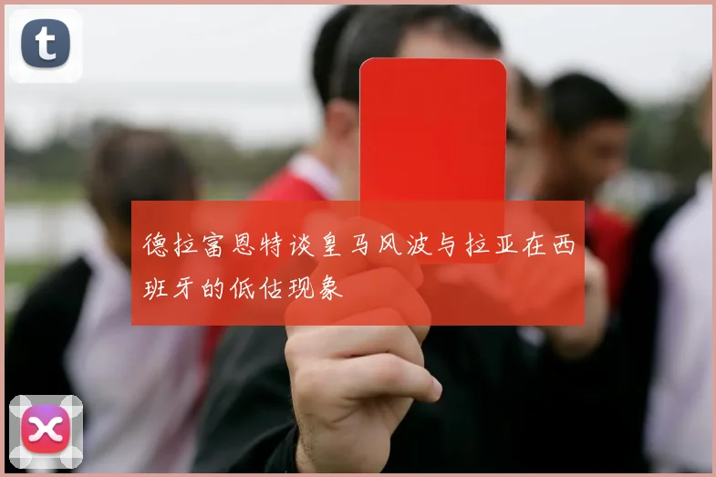 德拉富恩特谈皇马风波与拉亚在西班牙的低估现象