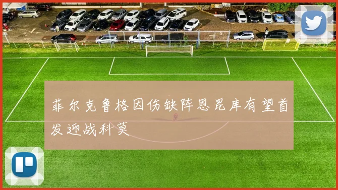 菲尔克鲁格因伤缺阵恩昆库有望首发迎战科莫