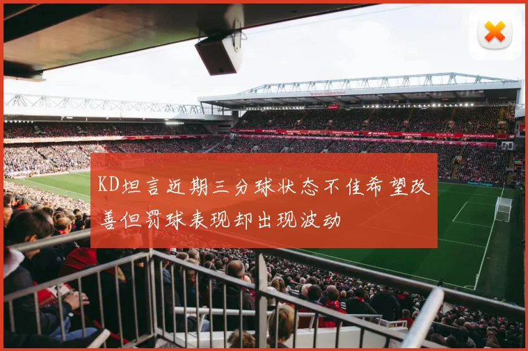 KD坦言近期三分球状态不佳希望改善但罚球表现却出现波动