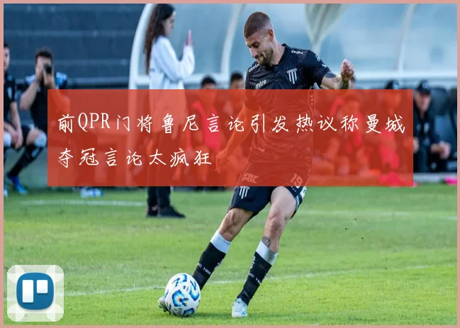 前QPR门将鲁尼言论引发热议称曼城夺冠言论太疯狂