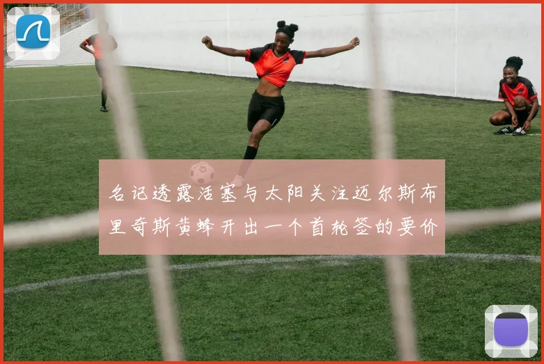 名记透露活塞与太阳关注迈尔斯布里奇斯黄蜂开出一个首轮签的要价
