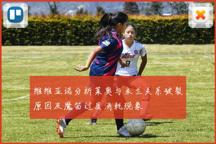 维维亚诺分析莱奥与米兰关系破裂原因及魔笛过度消耗现象